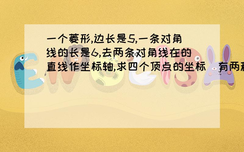 一个菱形,边长是5,一条对角线的长是6,去两条对角线在的直线作坐标轴,求四个顶点的坐标（有两种情况）