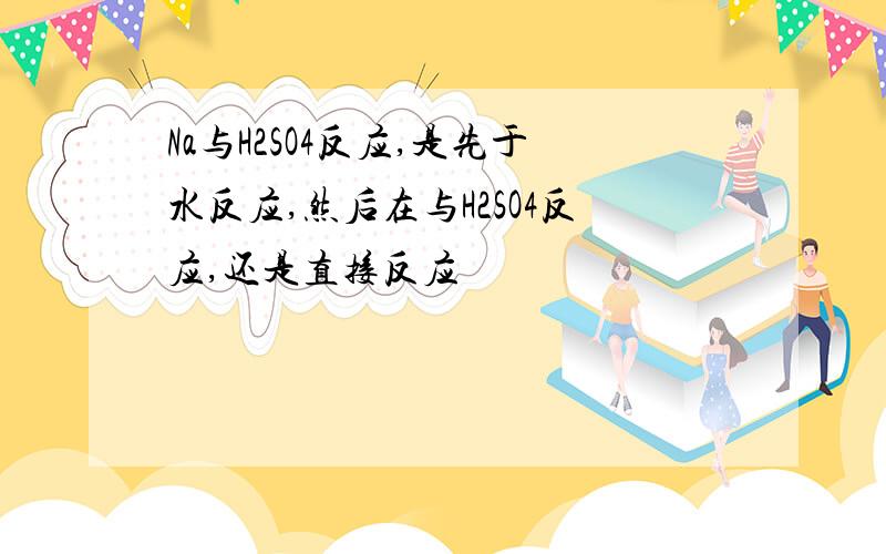 Na与H2SO4反应,是先于水反应,然后在与H2SO4反应,还是直接反应