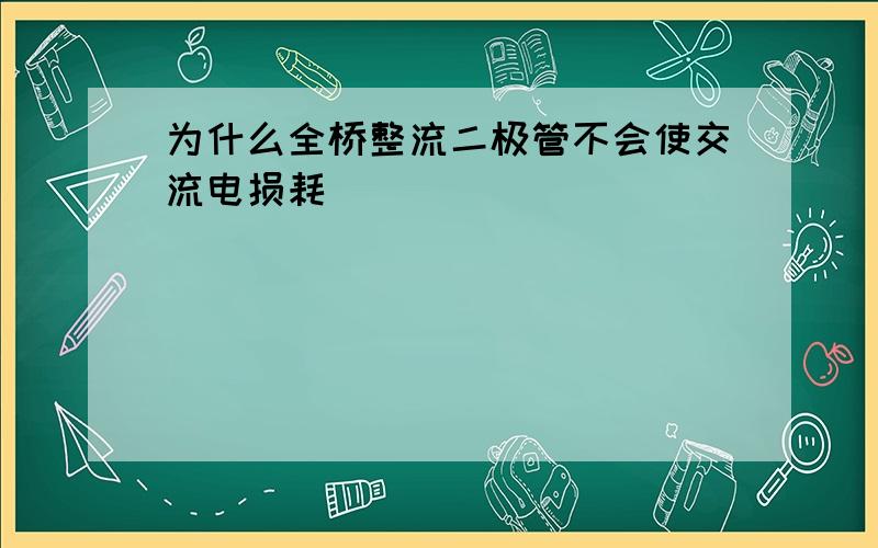 为什么全桥整流二极管不会使交流电损耗