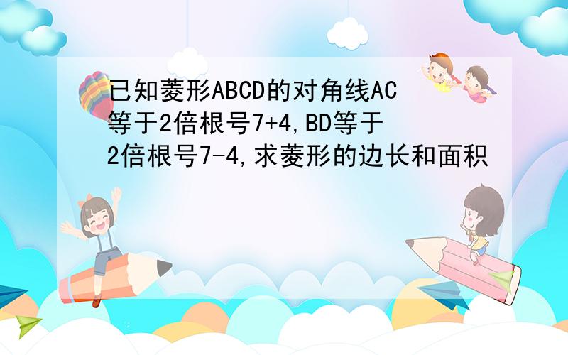 已知菱形ABCD的对角线AC等于2倍根号7+4,BD等于2倍根号7-4,求菱形的边长和面积