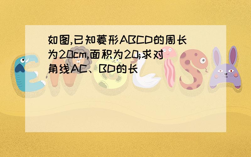 如图,已知菱形ABCD的周长为20cm,面积为20;求对角线AC、BD的长