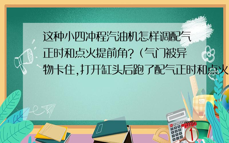 这种小四冲程汽油机怎样调配气正时和点火提前角?（气门被异物卡住,打开缸头后跑了配气正时和点火正时）能拉着火就是有点反弹,怠速很稳,高速声音不对,有时拉不着火会反转,现在该怎样