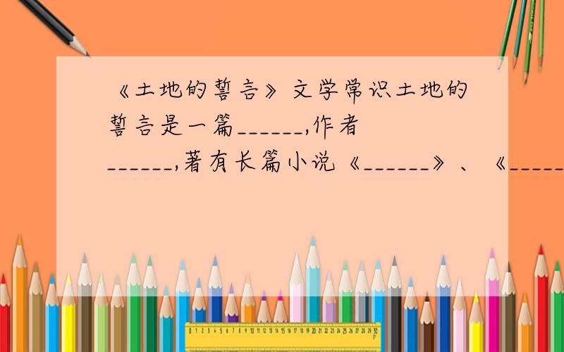 《土地的誓言》文学常识土地的誓言是一篇______,作者______,著有长篇小说《______》、《______》等.他属于中国现代文学史上的______（文学派别）,他们的作品大都表现了家仇国恨和______的双重情