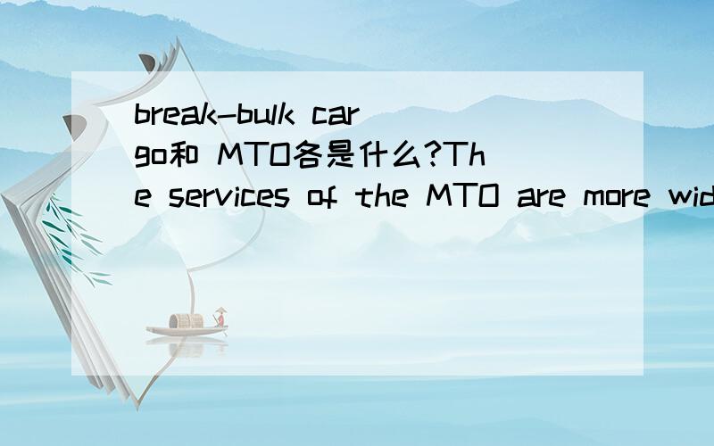 break-bulk cargo和 MTO各是什么?The services of the MTO are more widely applied to containerized traffic than the conventional break-bulk cargo.MTO的服务比常规打破大块货物广泛被运用于用集装箱装的交通.