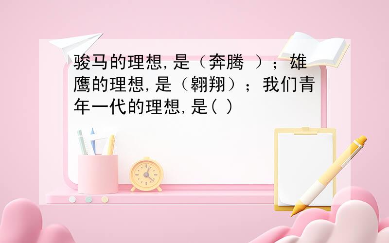 骏马的理想,是（奔腾 ）；雄鹰的理想,是（翱翔）；我们青年一代的理想,是( )