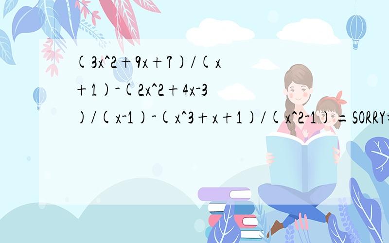 (3x^2+9x+7)/(x+1)-(2x^2+4x-3)/(x-1)-(x^3+x+1)/(x^2-1)=SORRY打错了(3x^2+9x+7)/(x-1)-(2x^2+4x-3)/(x+1)-(x^3+x+1)/(x^2-1)=