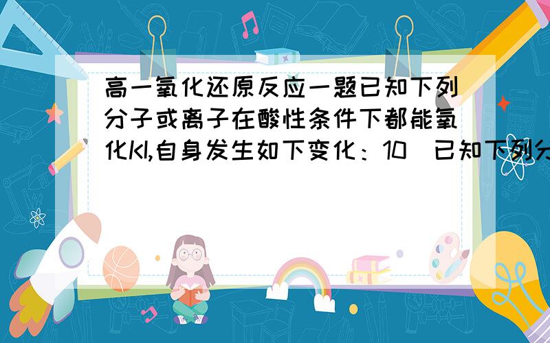 高一氧化还原反应一题已知下列分子或离子在酸性条件下都能氧化KI,自身发生如下变化：10．已知下列分子或离子在酸性条件下都能氧化KI,自身发生如下变化：H2O2→H2O IO3-→I2 MnO4-→Mn2+ HNO2→