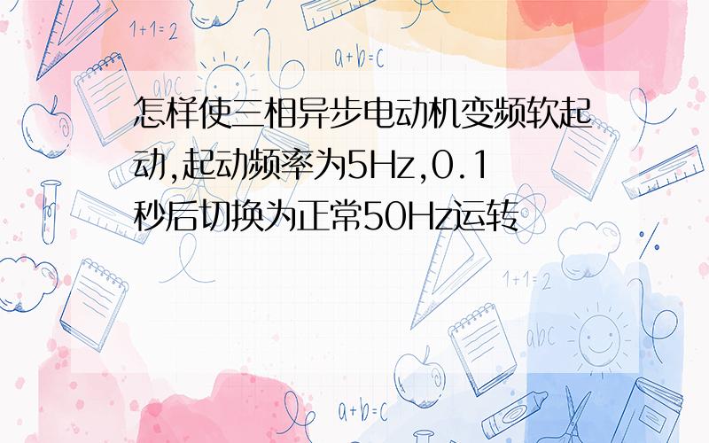 怎样使三相异步电动机变频软起动,起动频率为5Hz,0.1秒后切换为正常50Hz运转