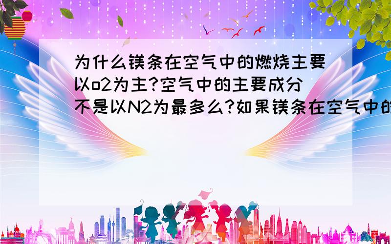 为什么镁条在空气中的燃烧主要以o2为主?空气中的主要成分不是以N2为最多么?如果镁条在空气中的燃烧产物以氮化镁,氧化镁的形式存在的话,如何解释该现象?同时,空气中存在的二氧化碳是否