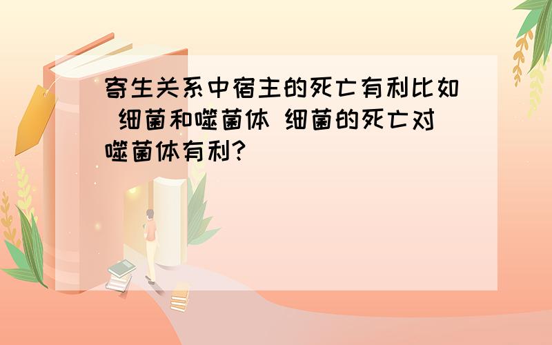 寄生关系中宿主的死亡有利比如 细菌和噬菌体 细菌的死亡对噬菌体有利?