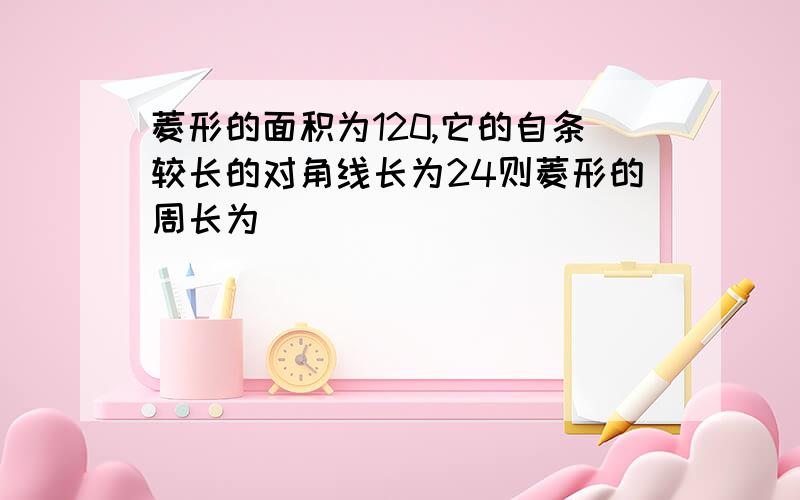 菱形的面积为120,它的自条较长的对角线长为24则菱形的周长为