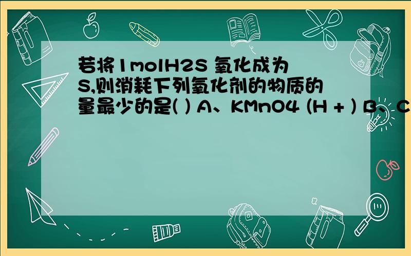 若将1molH2S 氧化成为S,则消耗下列氧化剂的物质的量最少的是( ) A、KMnO4 (H + ) B、Cl2 C、O2 D、SO2为何答案选A,酸化的KMNO4好像会降到+2价 原因是这个吗?