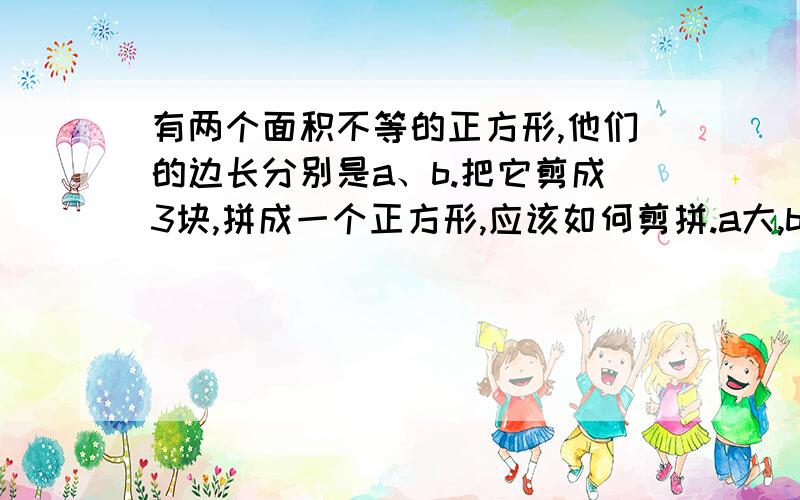 有两个面积不等的正方形,他们的边长分别是a、b.把它剪成3块,拼成一个正方形,应该如何剪拼.a大,b小