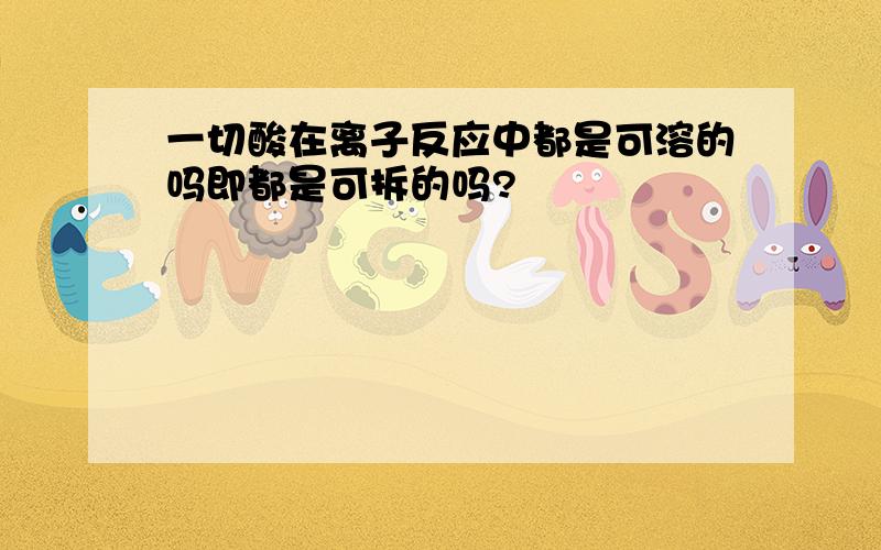 一切酸在离子反应中都是可溶的吗即都是可拆的吗?