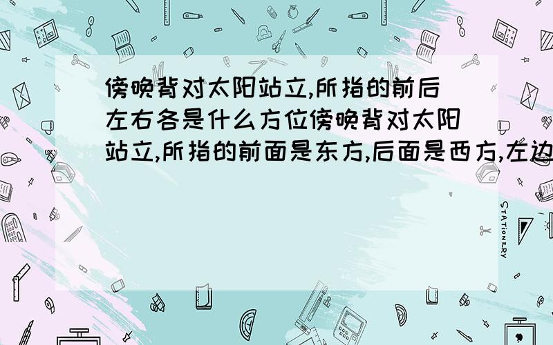 傍晚背对太阳站立,所指的前后左右各是什么方位傍晚背对太阳站立,所指的前面是东方,后面是西方,左边是北方,右边是南方.