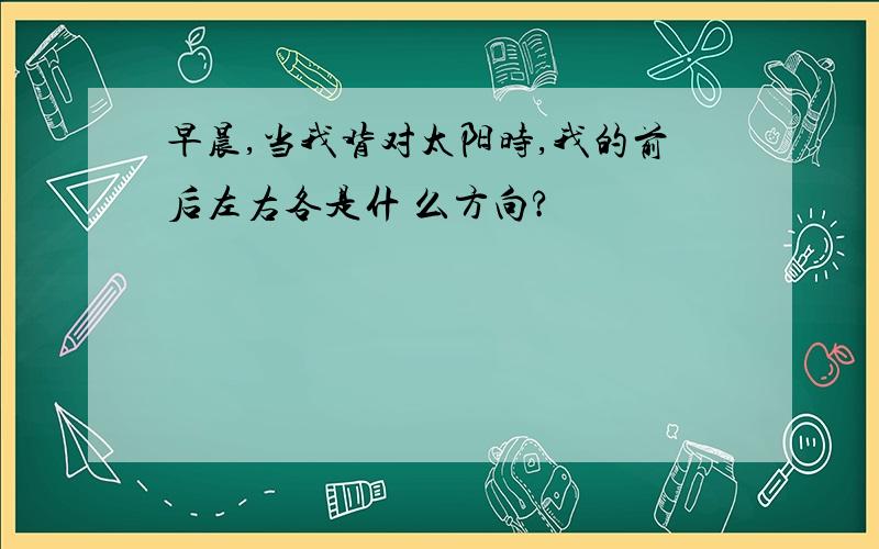 早晨,当我背对太阳时,我的前后左右各是什 么方向?