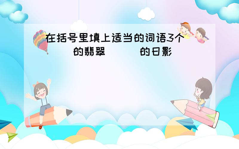 在括号里填上适当的词语3个 （ ）的翡翠 （ ）的日影