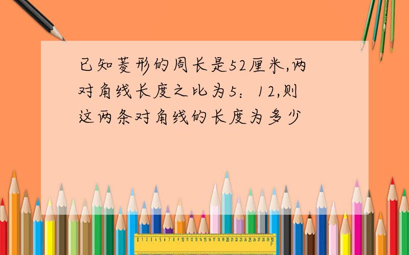 已知菱形的周长是52厘米,两对角线长度之比为5：12,则这两条对角线的长度为多少