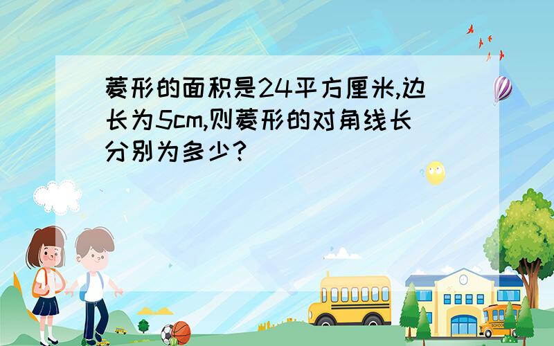 菱形的面积是24平方厘米,边长为5cm,则菱形的对角线长分别为多少?