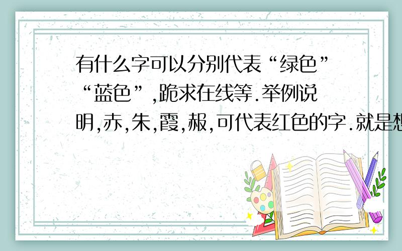 有什么字可以分别代表“绿色”“蓝色”,跪求在线等.举例说明,赤,朱,霞,赧,可代表红色的字.就是想要可以代替 绿色和蓝色 字.碧作为颜色是类似青绿色的颜色，就是色环上介于蓝和绿之间