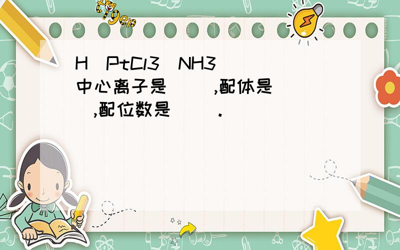 H[PtCl3(NH3)] 中心离子是（ ）,配体是（ ）,配位数是（ ）.