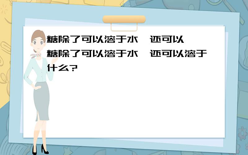 糖除了可以溶于水,还可以……糖除了可以溶于水,还可以溶于什么?