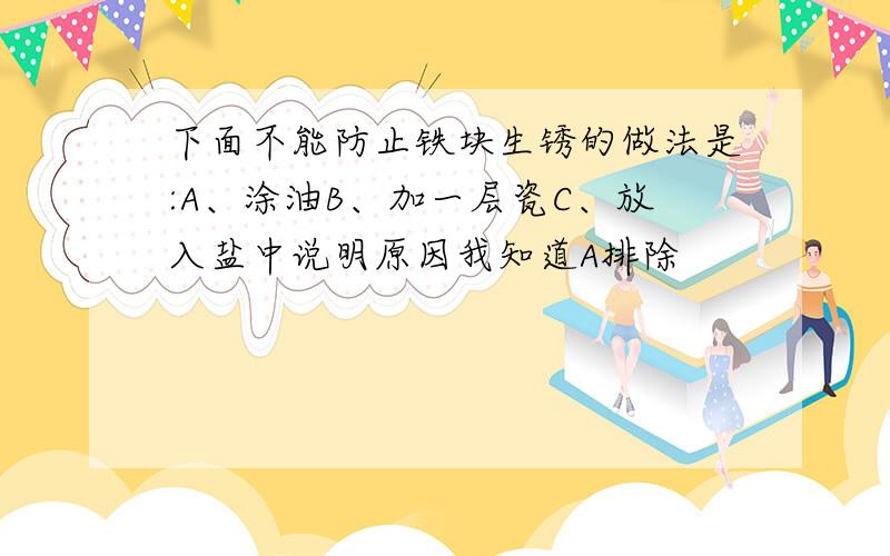 下面不能防止铁块生锈的做法是:A、涂油B、加一层瓷C、放入盐中说明原因我知道A排除