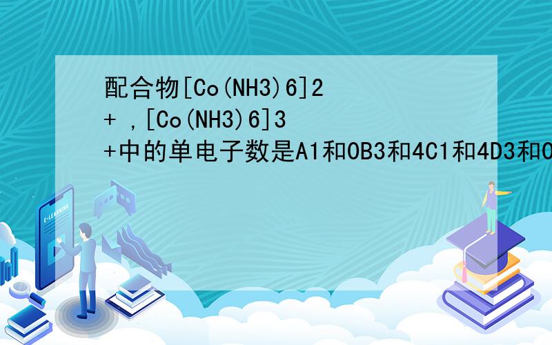 配合物[Co(NH3)6]2+ ,[Co(NH3)6]3+中的单电子数是A1和0B3和4C1和4D3和0