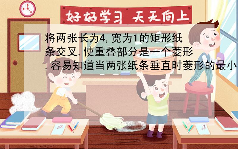 将两张长为4,宽为1的矩形纸条交叉,使重叠部分是一个菱形,容易知道当两张纸条垂直时菱形的最小值4,那是这个菱形最大值为多少