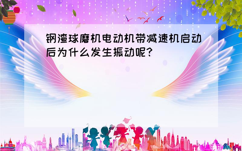 钢渣球磨机电动机带减速机启动后为什么发生振动呢?