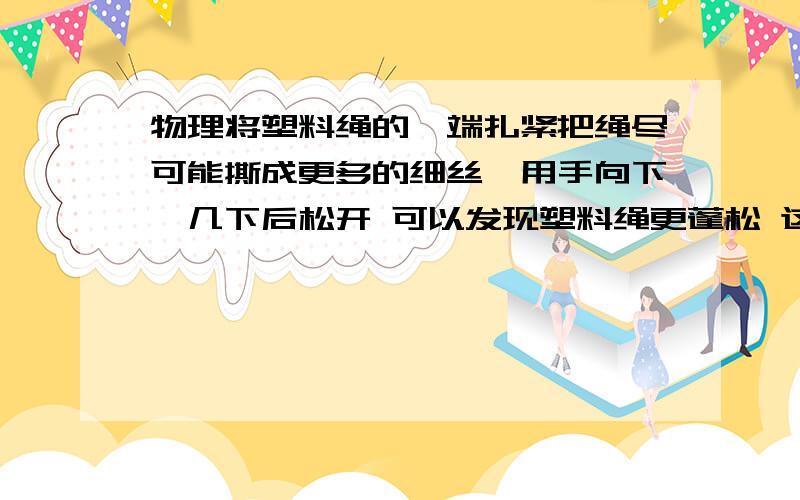 物理将塑料绳的一端扎紧把绳尽可能撕成更多的细丝,用手向下捋几下后松开 可以发现塑料绳更蓬松 这是因为（摩擦起电后同种电荷相互排斥） 则塑料绳是————（选填“导体”或“绝缘