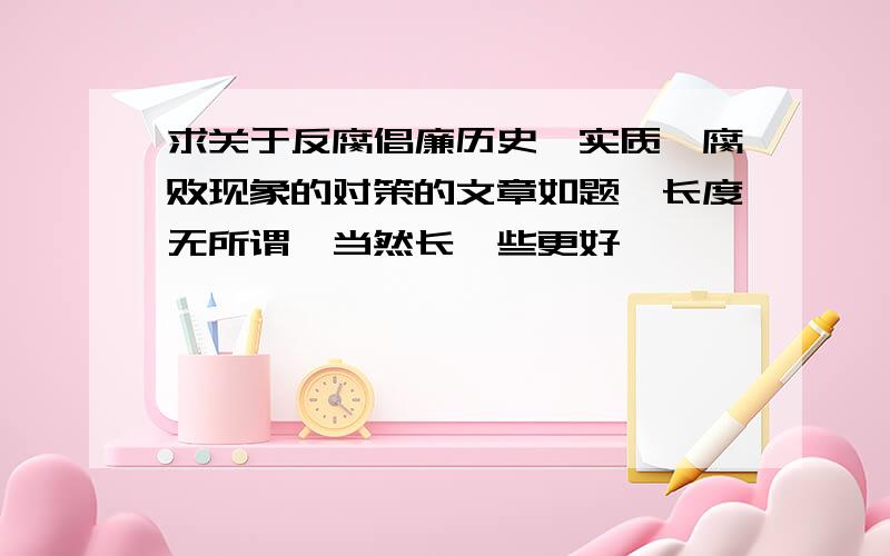 求关于反腐倡廉历史,实质,腐败现象的对策的文章如题,长度无所谓,当然长一些更好,