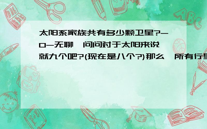 太阳系家族共有多少颗卫星?-0-无聊,问问对于太阳来说,就九个吧?(现在是八个?)那么,所有行星的加起来呢?我有本老书上面写着:地球有月亮火星2个木星16个土星21-23个天王星15个海王星2个冥王