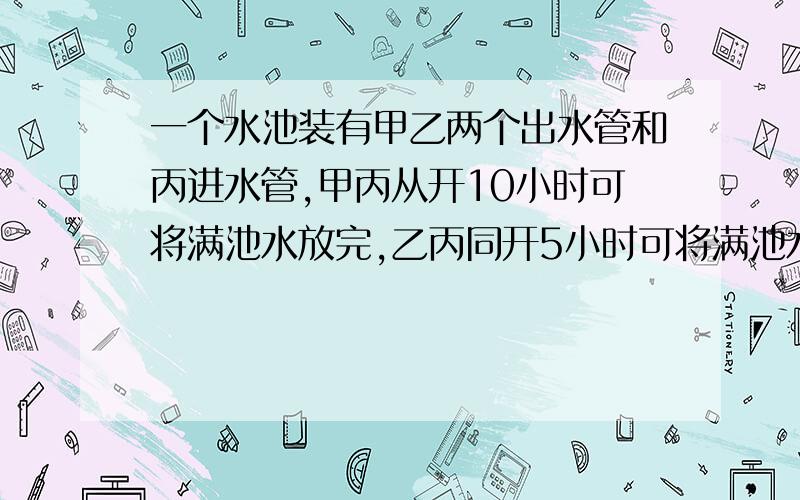 一个水池装有甲乙两个出水管和丙进水管,甲丙从开10小时可将满池水放完,乙丙同开5小时可将满池水放完,3管齐开两小时可将满池水放完.那么单开丙管将空池注满水需要多少时间?