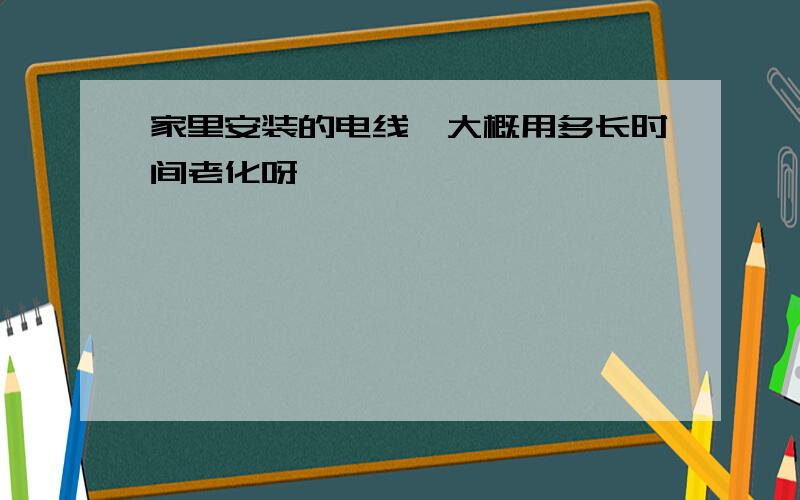 家里安装的电线,大概用多长时间老化呀