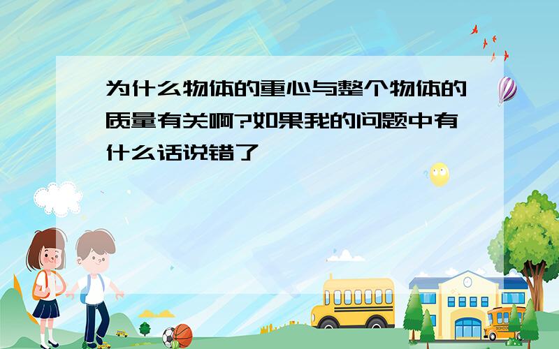 为什么物体的重心与整个物体的质量有关啊?如果我的问题中有什么话说错了,