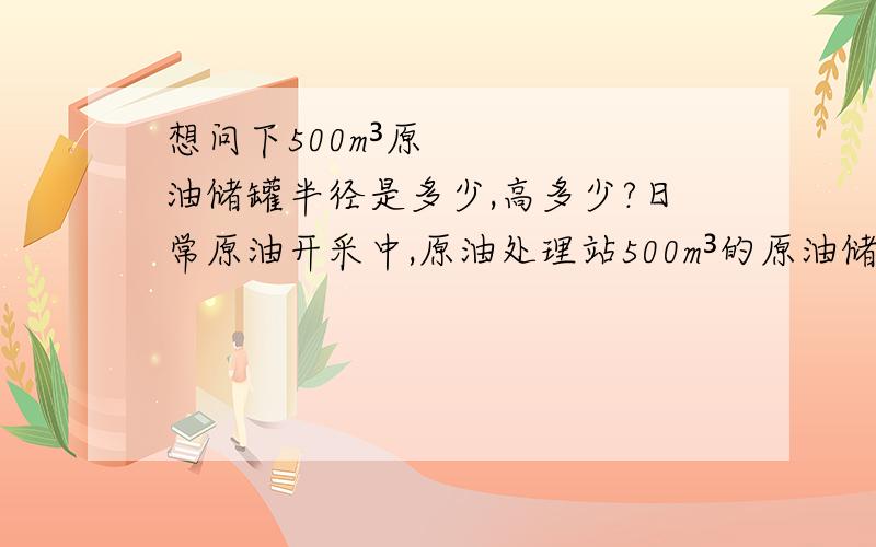 想问下500m³原油储罐半径是多少,高多少?日常原油开采中,原油处理站500m³的原油储罐半径多少?高多少?现在急需用,希望知道的朋友告诉我一声