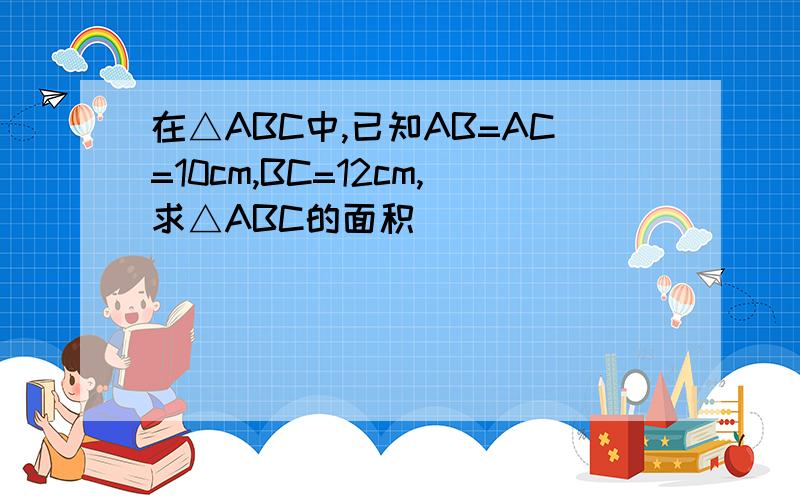 在△ABC中,已知AB=AC=10cm,BC=12cm,求△ABC的面积