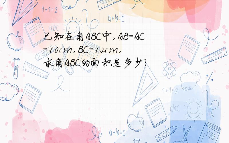 已知在角ABC中,AB=AC=10cm,BC=12cm,求角ABC的面积是多少?