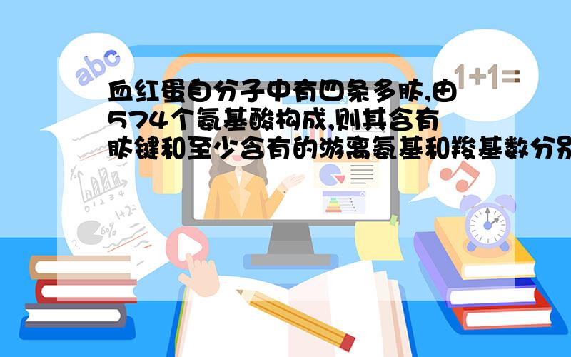 血红蛋自分子中有四条多肽,由574个氨基酸构成,则其含有肽键和至少含有的游离氨基和羧基数分别是多少