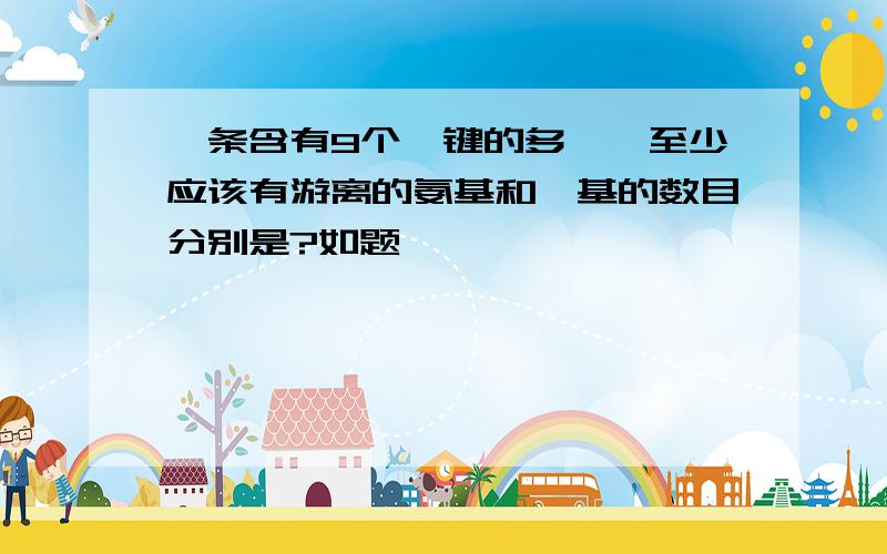 一条含有9个肽键的多肽,至少应该有游离的氨基和羧基的数目分别是?如题