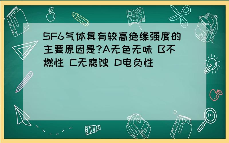 SF6气体具有较高绝缘强度的主要原因是?A无色无味 B不燃性 C无腐蚀 D电负性