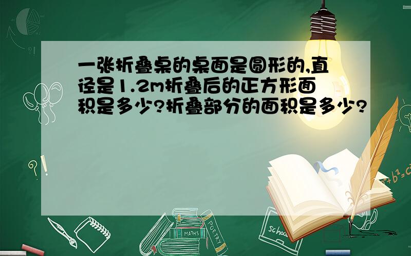 一张折叠桌的桌面是圆形的,直径是1.2m折叠后的正方形面积是多少?折叠部分的面积是多少?