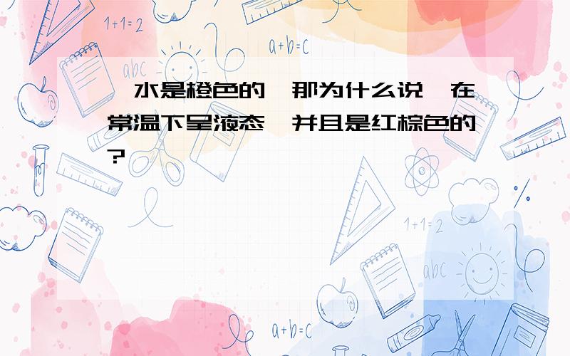 溴水是橙色的,那为什么说溴在常温下呈液态,并且是红棕色的?