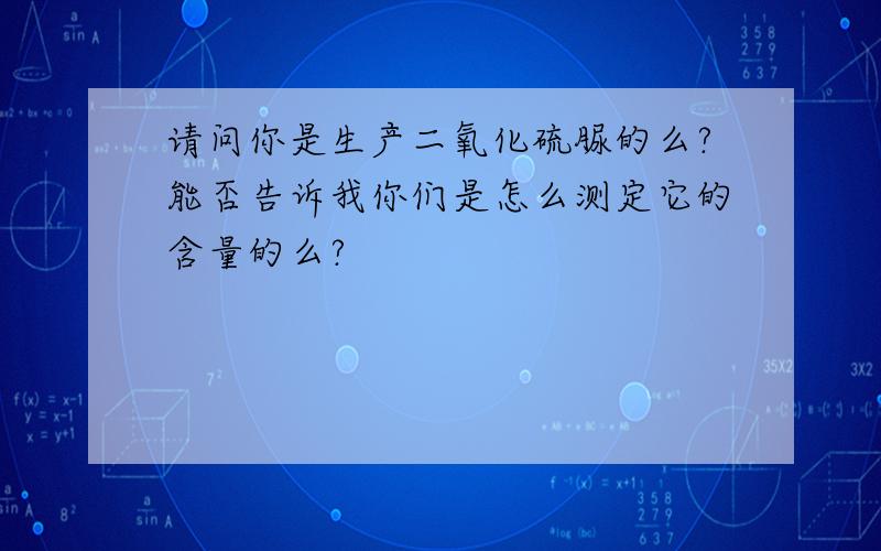 请问你是生产二氧化硫脲的么?能否告诉我你们是怎么测定它的含量的么?