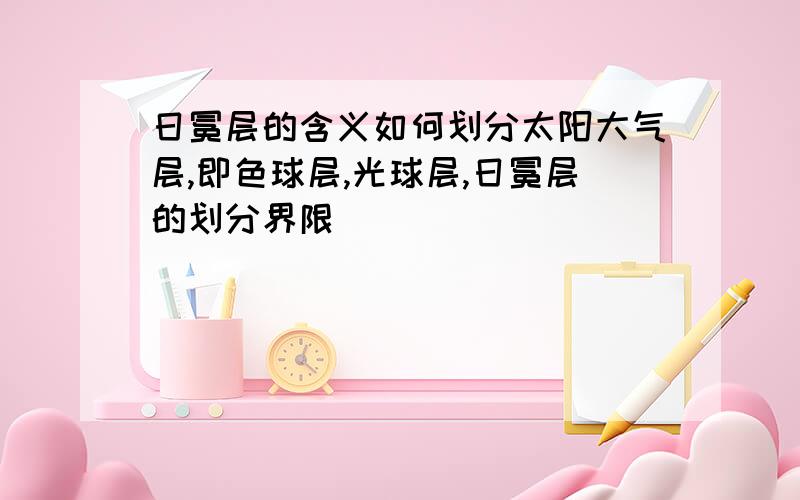 日冕层的含义如何划分太阳大气层,即色球层,光球层,日冕层的划分界限