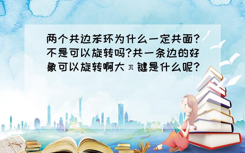 两个共边苯环为什么一定共面?不是可以旋转吗?共一条边的好象可以旋转啊大π键是什么呢?