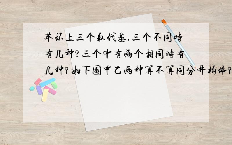 苯环上三个取代基,三个不同时有几种?三个中有两个相同时有几种?如下图甲乙两种算不算同分异构体?