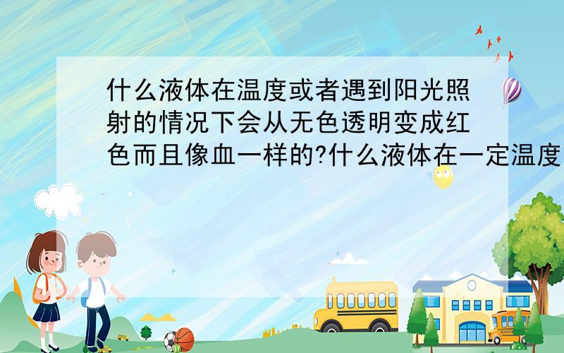 什么液体在温度或者遇到阳光照射的情况下会从无色透明变成红色而且像血一样的?什么液体在一定温度或者遇到阳光照射的情况下会从无色透明变成红色而且像血一样的?最好是容易弄到的