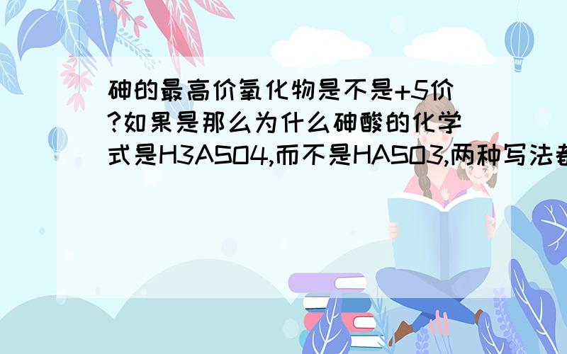 砷的最高价氧化物是不是+5价?如果是那么为什么砷酸的化学式是H3ASO4,而不是HASO3,两种写法都是+5价呀?